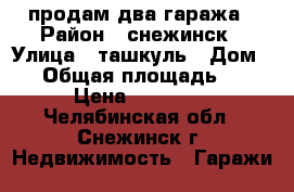 продам два гаража › Район ­ снежинск › Улица ­ ташкуль › Дом ­ 1 › Общая площадь ­ 18 › Цена ­ 30 000 - Челябинская обл., Снежинск г. Недвижимость » Гаражи   